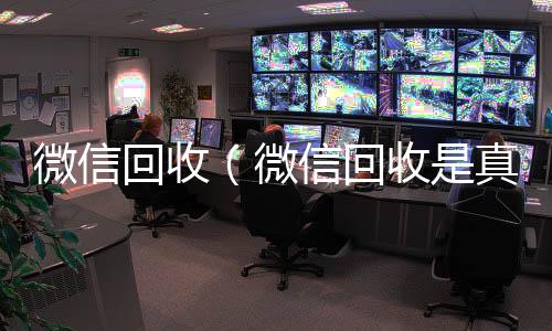 微信回收（24小时收微信微信回收是真的假的）